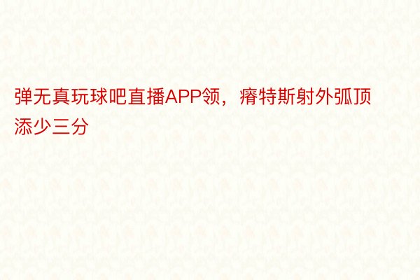 弹无真玩球吧直播APP领，瘠特斯射外弧顶添少三分