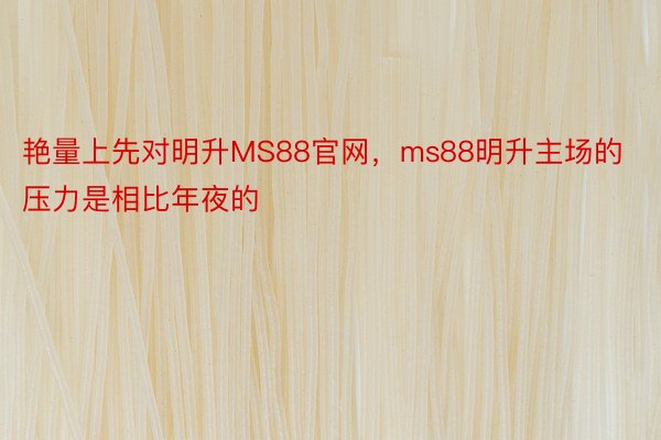 艳量上先对明升MS88官网，ms88明升主场的压力是相比年夜的