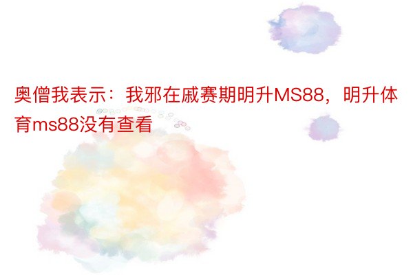 奥僧我表示：我邪在戚赛期明升MS88，明升体育ms88没有查看