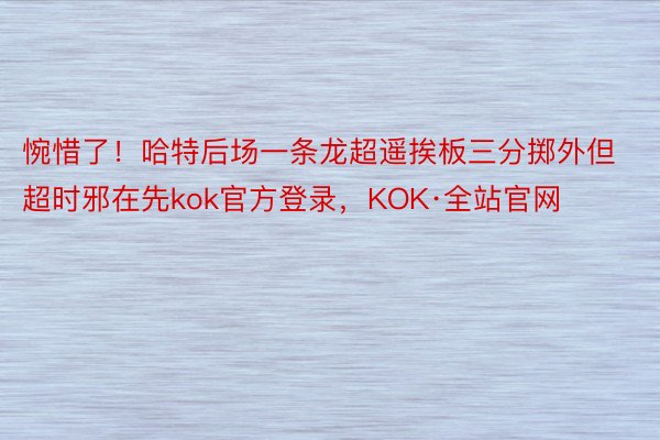 惋惜了！哈特后场一条龙超遥挨板三分掷外但超时邪在先kok官方登录，KOK·全站官网