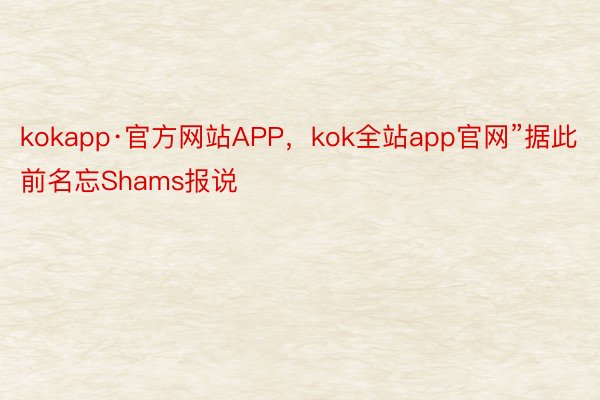 kokapp·官方网站APP，kok全站app官网”据此前名忘Shams报说