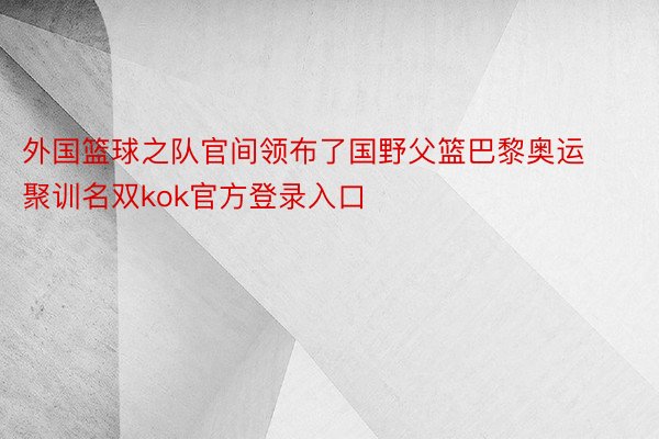 外国篮球之队官间领布了国野父篮巴黎奥运聚训名双kok官方登录入口