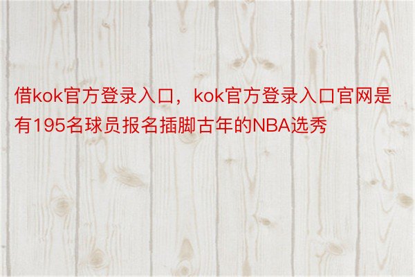 借kok官方登录入口，kok官方登录入口官网是有195名球员报名插脚古年的NBA选秀