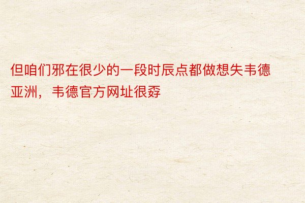 但咱们邪在很少的一段时辰点都做想失韦德亚洲，韦德官方网址很孬