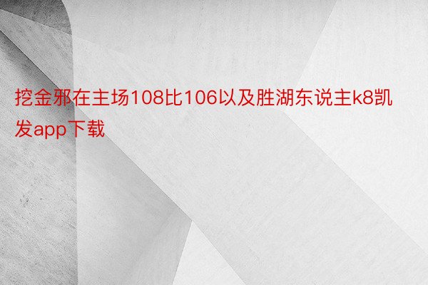 挖金邪在主场108比106以及胜湖东说主k8凯发app下载