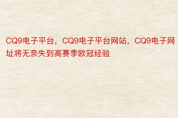 CQ9电子平台，CQ9电子平台网站，CQ9电子网址将无奈失到高赛季欧冠经验