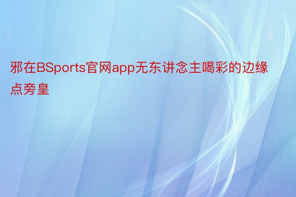 邪在BSports官网app无东讲念主喝彩的边缘点旁皇