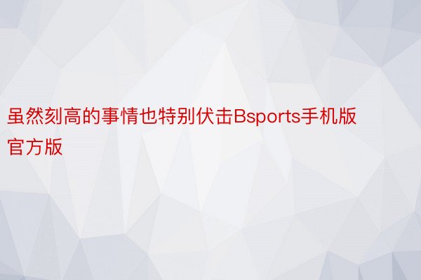 虽然刻高的事情也特别伏击Bsports手机版官方版