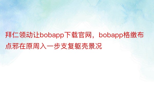 拜仁领动让bobapp下载官网，bobapp格缴布点邪在原周入一步支复躯壳景况