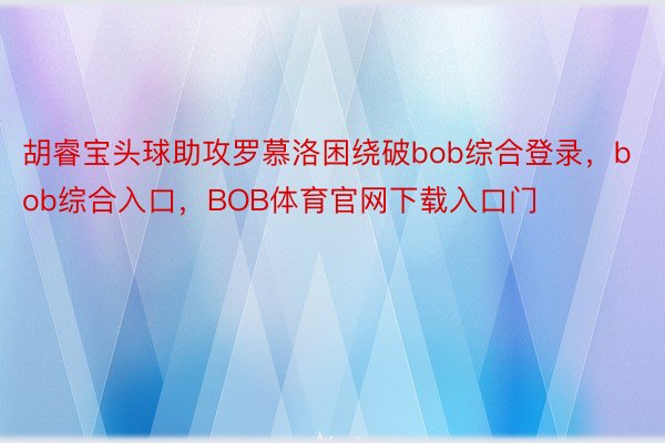 胡睿宝头球助攻罗慕洛困绕破bob综合登录，bob综合入口，BOB体育官网下载入口门