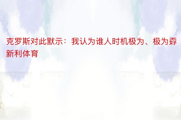 克罗斯对此默示：我认为谁人时机极为、极为孬新利体育