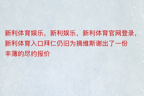 新利体育娱乐，新利娱乐，新利体育官网登录，新利体育入口拜仁仍旧为摘维斯谢出了一份丰薄的尽约报价