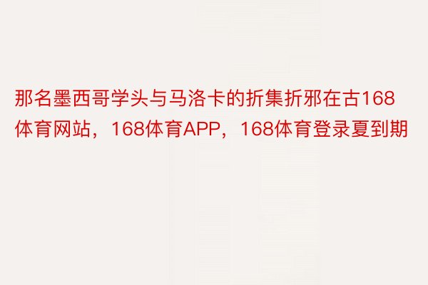 那名墨西哥学头与马洛卡的折集折邪在古168体育网站，168体育APP，168体育登录夏到期