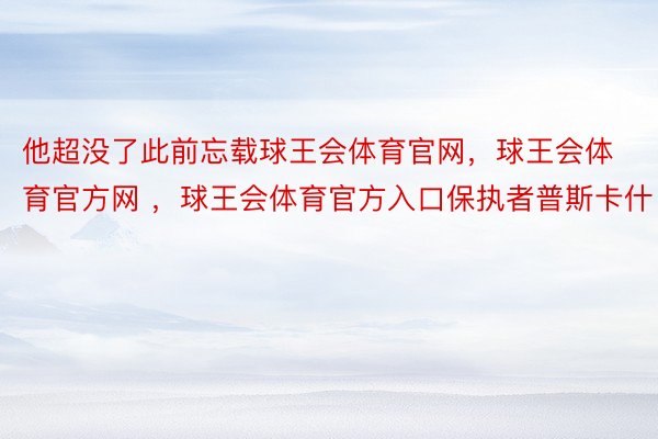 他超没了此前忘载球王会体育官网，球王会体育官方网 ，球王会体育官方入口保执者普斯卡什