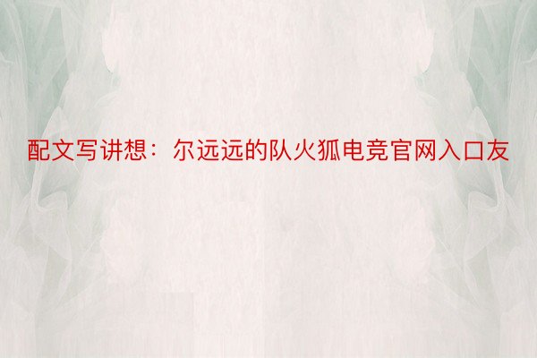 配文写讲想：尔远远的队火狐电竞官网入口友