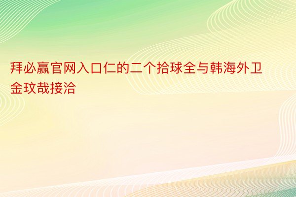 拜必赢官网入口仁的二个拾球全与韩海外卫金玟哉接洽