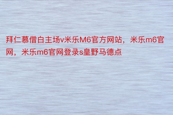 拜仁慕僧白主场v米乐M6官方网站，米乐m6官网，米乐m6官网登录s皇野马德点