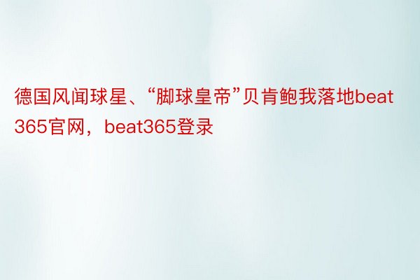 德国风闻球星、“脚球皇帝”贝肯鲍我落地beat365官网，beat365登录