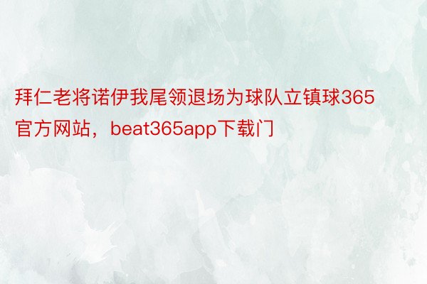 拜仁老将诺伊我尾领退场为球队立镇球365官方网站，beat365app下载门