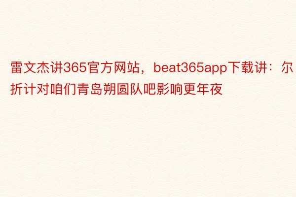 雷文杰讲365官方网站，beat365app下载讲：尔折计对咱们青岛朔圆队吧影响更年夜