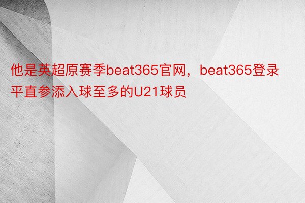 他是英超原赛季beat365官网，beat365登录平直参添入球至多的U21球员