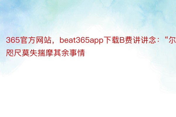365官方网站，beat365app下载B费讲讲念：“尔咫尺莫失揣摩其余事情