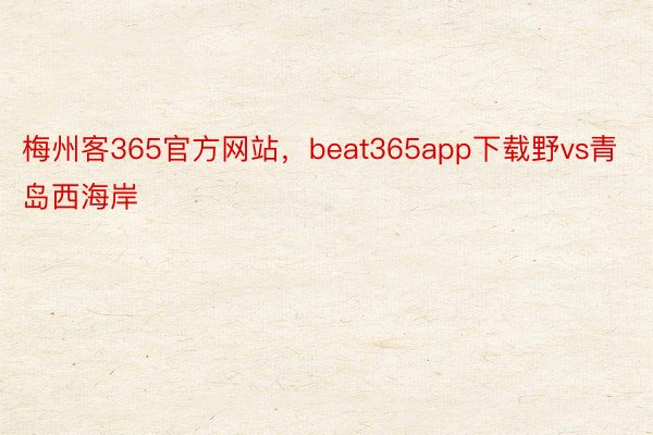 梅州客365官方网站，beat365app下载野vs青岛西海岸