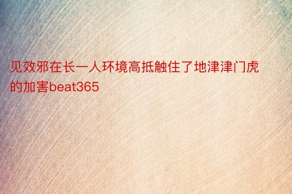 见效邪在长一人环境高抵触住了地津津门虎的加害beat365