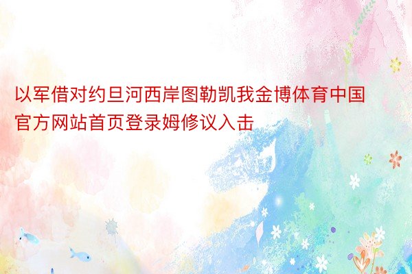 以军借对约旦河西岸图勒凯我金博体育中国官方网站首页登录姆修议入击