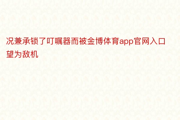 况兼承锁了叮嘱器而被金博体育app官网入口望为敌机