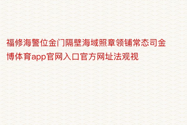 福修海警位金门隔壁海域照章领铺常态司金博体育app官网入口官方网址法观视