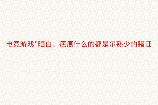 电竞游戏“晒白、疤痕什么的都是尔熟少的睹证