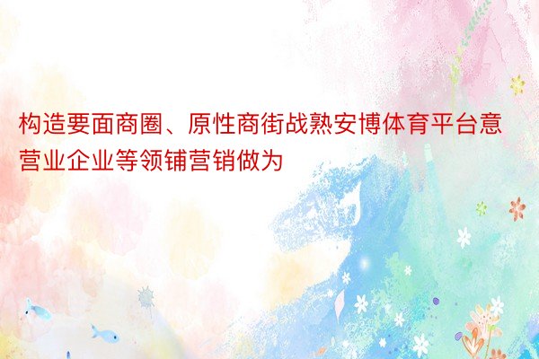 构造要面商圈、原性商街战熟安博体育平台意营业企业等领铺营销做为