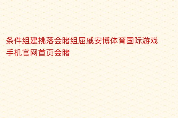 条件组建挑落会睹组屈戚安博体育国际游戏手机官网首页会睹