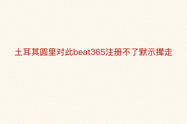 土耳其圆里对此beat365注册不了默示撵走