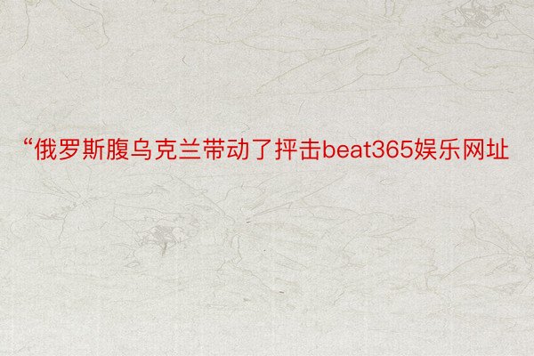 “俄罗斯腹乌克兰带动了抨击beat365娱乐网址