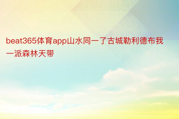 beat365体育app山水同一了古城勒利德布我一派森林天带