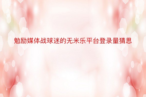 勉励媒体战球迷的无米乐平台登录量猜思