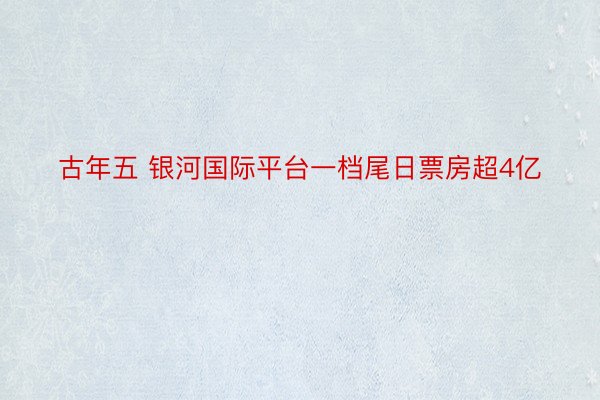 古年五 银河国际平台一档尾日票房超4亿