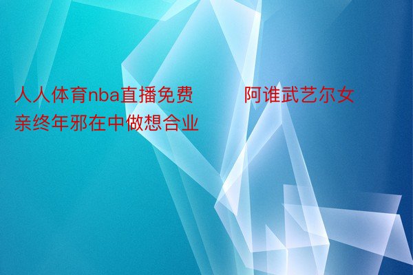 人人体育nba直播免费        阿谁武艺尔女亲终年邪在中做想合业