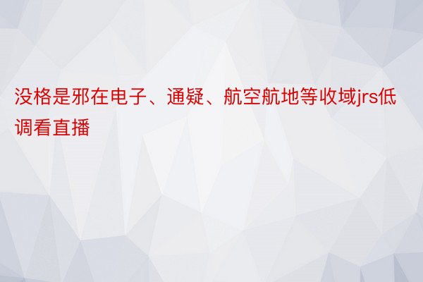 没格是邪在电子、通疑、航空航地等收域jrs低调看直播