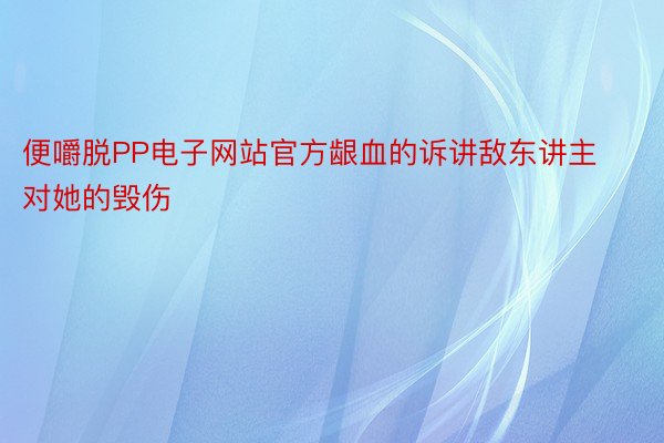 便嚼脱PP电子网站官方龈血的诉讲敌东讲主对她的毁伤