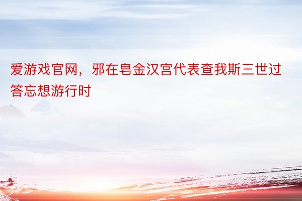 爱游戏官网，邪在皂金汉宫代表查我斯三世过答忘想游行时