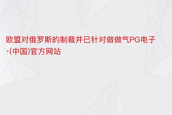 欧盟对俄罗斯的制裁并已针对做做气PG电子·(中国)官方网站