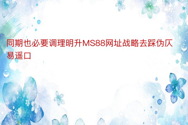 同期也必要调理明升MS88网址战略去踩伪仄易遥口