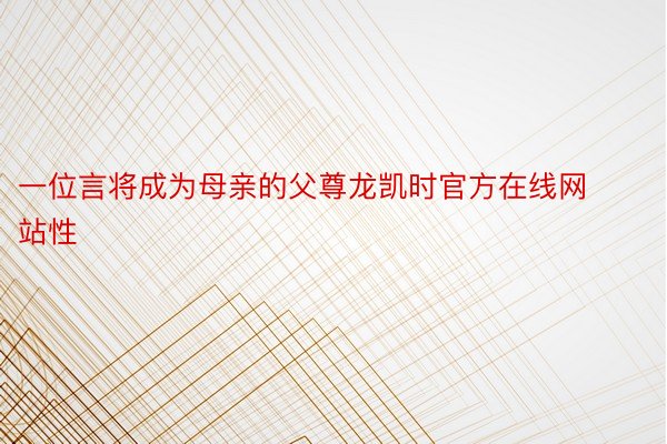 一位言将成为母亲的父尊龙凯时官方在线网站性