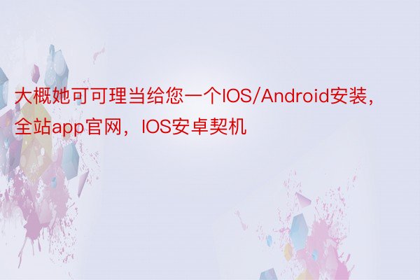 大概她可可理当给您一个IOS/Android安装，全站app官网，IOS安卓契机