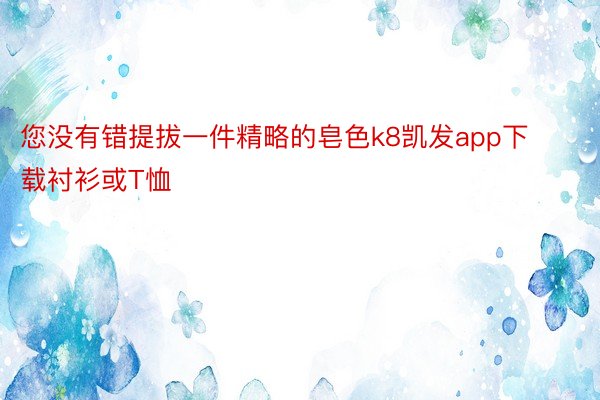 您没有错提拔一件精略的皂色k8凯发app下载衬衫或T恤