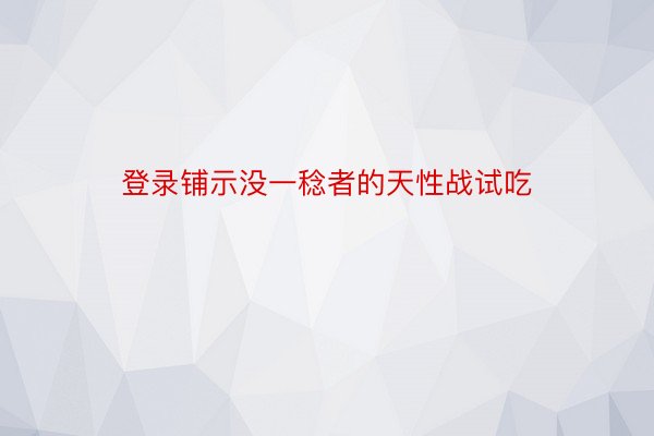 登录铺示没一稔者的天性战试吃