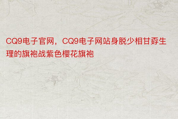 CQ9电子官网，CQ9电子网站身脱少相甘孬生理的旗袍战紫色樱花旗袍